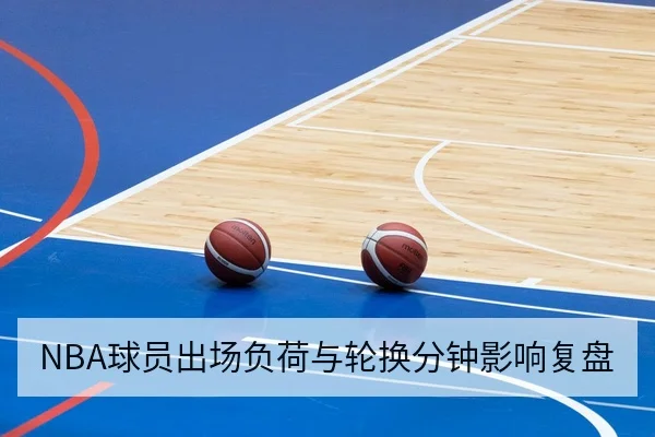 NBA球员出场负荷与轮换分钟影响复盘