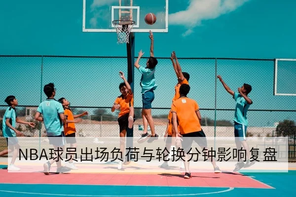 NBA球员出场负荷与轮换分钟影响复盘