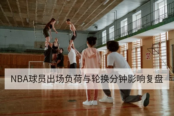 NBA球员出场负荷与轮换分钟影响复盘